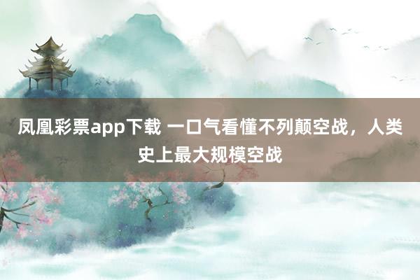 凤凰彩票app下载 一口气看懂不列颠空战，人类史上最大规模空战