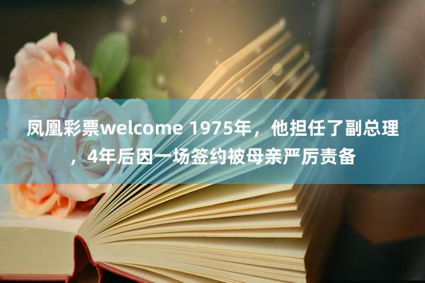 凤凰彩票welcome 1975年，他担任了副总理，4年后因一场签约被母亲严厉责备