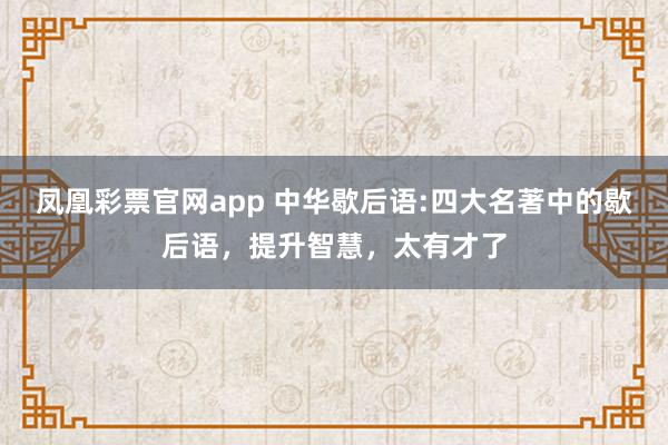 凤凰彩票官网app 中华歇后语:四大名著中的歇后语，提升智慧，太有才了