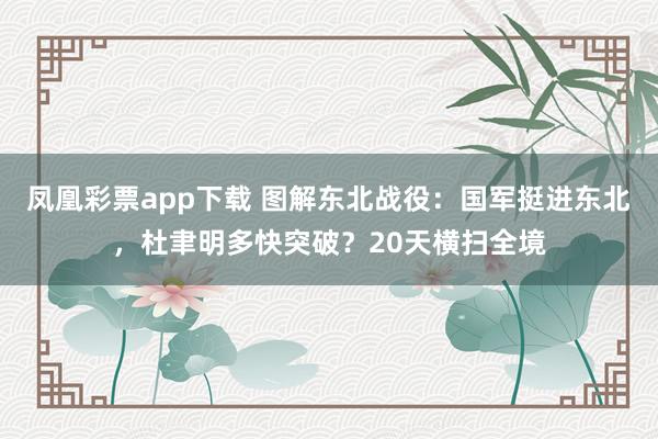 凤凰彩票app下载 图解东北战役：国军挺进东北，杜聿明多快突破？20天横扫全境
