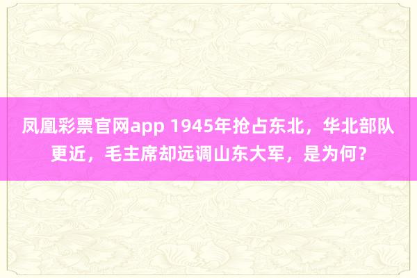 凤凰彩票官网app 1945年抢占东北，华北部队更近，毛主席却远调山东大军，是为何？