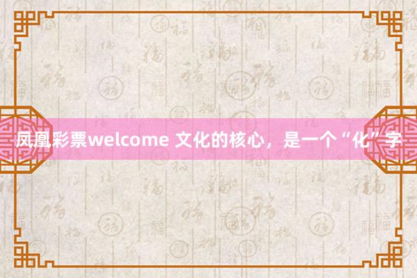 凤凰彩票welcome 文化的核心，是一个“化”字