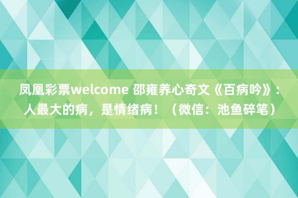 凤凰彩票welcome 邵雍养心奇文《百病吟》：人最大的病，是情绪病！（微信：池鱼碎笔）