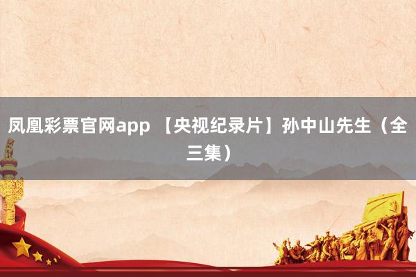 凤凰彩票官网app 【央视纪录片】孙中山先生（全三集）