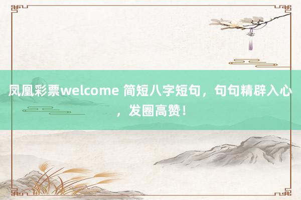 凤凰彩票welcome 简短八字短句，句句精辟入心，发圈高赞！