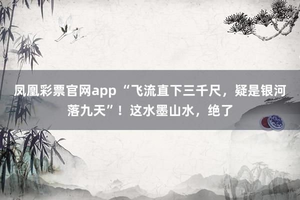 凤凰彩票官网app “飞流直下三千尺，疑是银河落九天”！这水墨山水，绝了