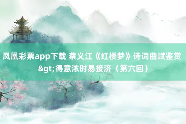 凤凰彩票app下载 蔡义江《红楼梦》诗词曲赋鉴赏 >得意浓时易接济（第六回）