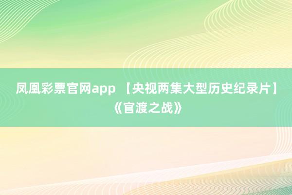凤凰彩票官网app 【央视两集大型历史纪录片】《官渡之战》
