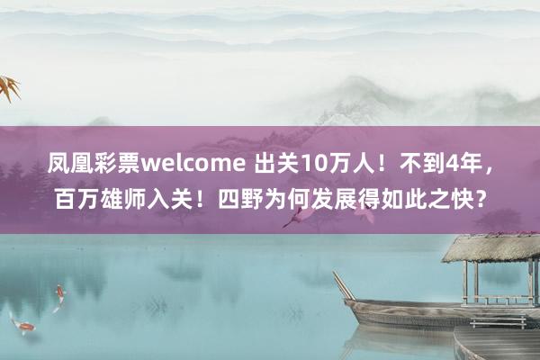 凤凰彩票welcome 出关10万人!不到4年,百万雄师入关!四野为何发展得如此之快?