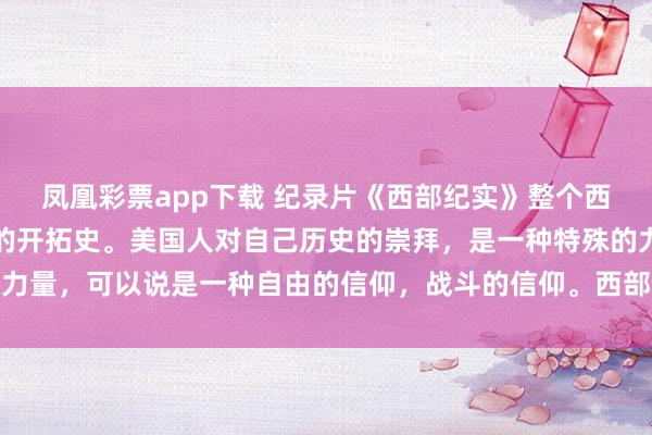 凤凰彩票app下载 纪录片《西部纪实》整个西部的发展史，就是美国的开拓史。美国人对自己历史的崇拜，是一种特殊的力量，可以说是一种自由的信仰，<a href=