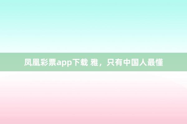 凤凰彩票app下载 雅，只有中国人最懂