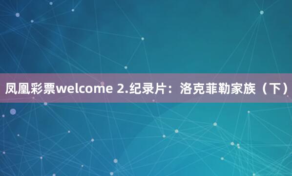 凤凰彩票welcome 2.纪录片：洛克菲勒家族（下）