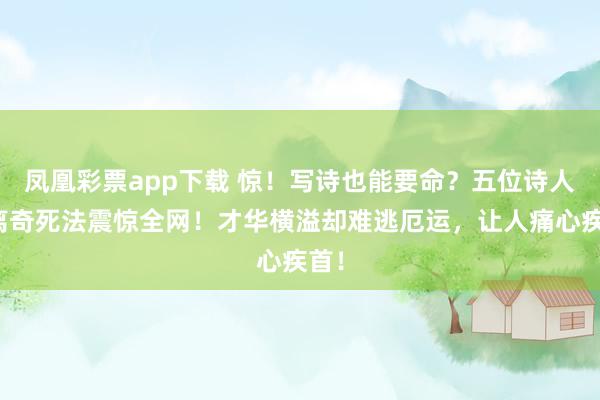 凤凰彩票app下载 惊！写诗也能要命？五位诗人的离奇死法震惊全网！才华横溢却难逃厄运，让人痛心疾首！