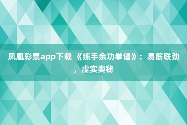 凤凰彩票app下载 《练手余功拳谱》：易筋联劲，虚实奥秘