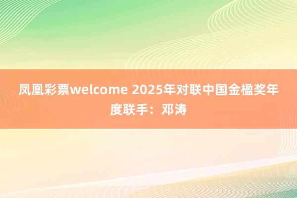 凤凰彩票welcome 2025年对联中国金楹奖年度联手：邓涛