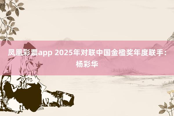 凤凰彩票app 2025年对联中国金楹奖年度联手：杨彩华