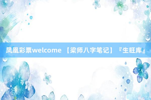 凤凰彩票welcome 【梁师八字笔记】『生旺库』