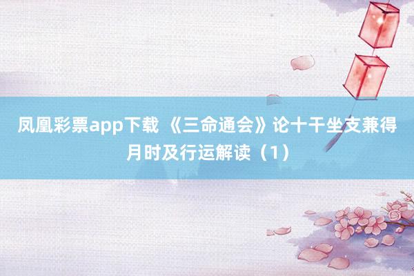 凤凰彩票app下载 《三命通会》论十干坐支兼得月时及行运解读（1）