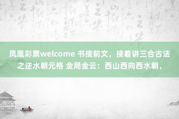 凤凰彩票welcome 书接前文，接着讲三合古法之逆水朝元格 金局金云：西山西向西水朝，