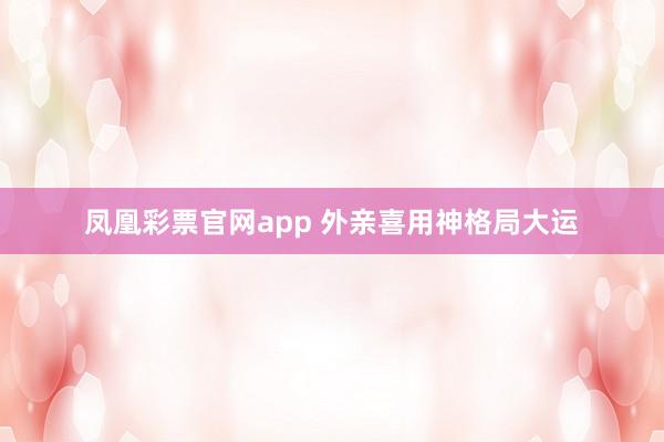 凤凰彩票官网app 外亲喜用神格局大运