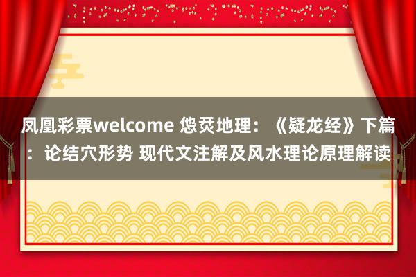 凤凰彩票welcome 怹烎地理：《疑龙经》下篇：论结穴形势 现代文注解及风水理论原理解读