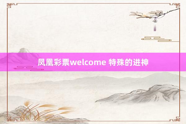 凤凰彩票welcome 特殊的进神