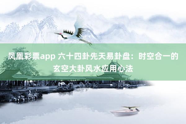 凤凰彩票app 六十四卦先天易卦盘：时空合一的玄空大卦风水应用心法