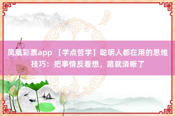 凤凰彩票app 【学点哲学】聪明人都在用的思维技巧：把事情反着想，路就清晰了