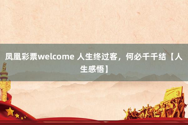凤凰彩票welcome 人生终过客，何必千千结【人生感悟】