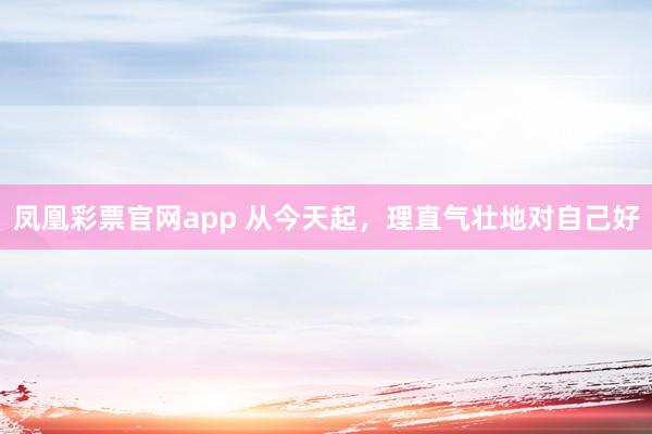 凤凰彩票官网app 从今天起，理直气壮地对自己好