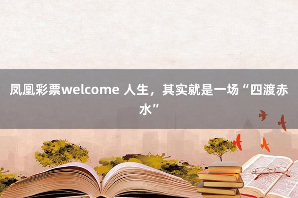 凤凰彩票welcome 人生,其实就是一场“四渡赤水”