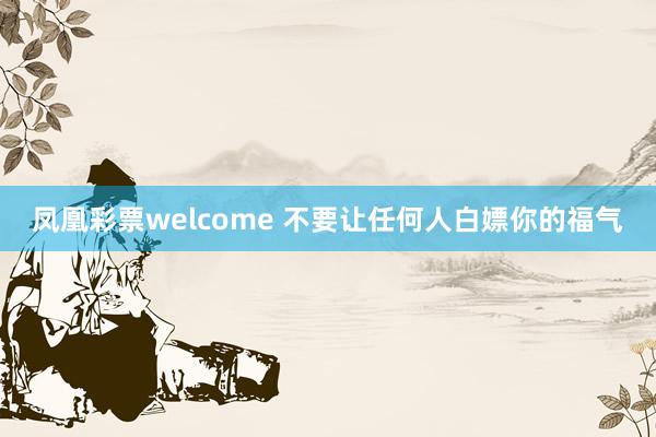 凤凰彩票welcome 不要让任何人白嫖你的福气