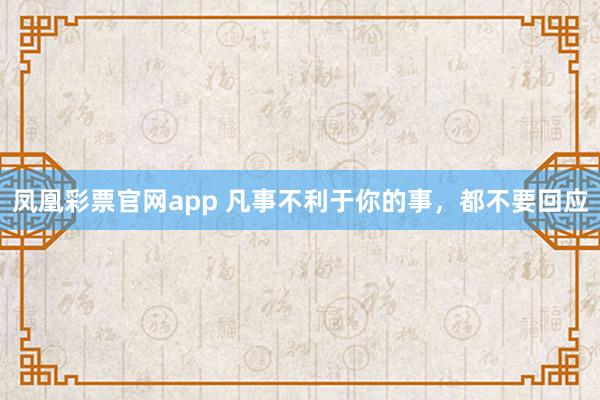 凤凰彩票官网app 凡事不利于你的事，都不要回应