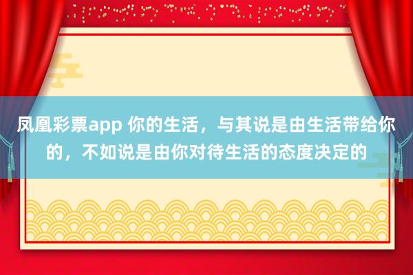 凤凰彩票app 你的生活，与其说是由生活带给你的，不如说是由你对待生活的态度决定的