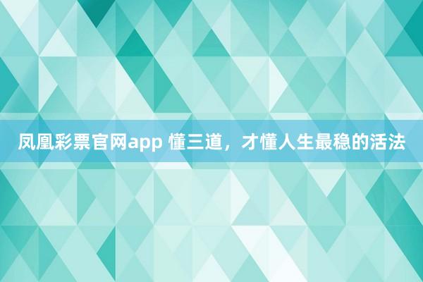 凤凰彩票官网app 懂三道，才懂人生最稳的活法