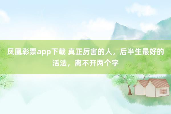 凤凰彩票app下载 真正厉害的人，后半生最好的活法，离不开两个字