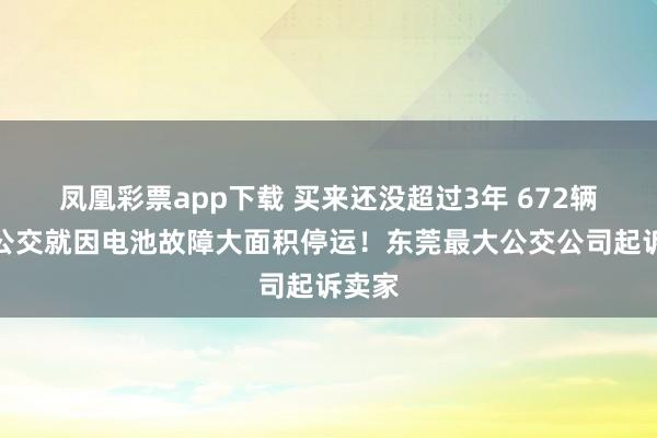 凤凰彩票app下载 买来还没超过3年 672辆纯电公交就因电池故障大面积停运！东莞最大公交公司起诉卖家