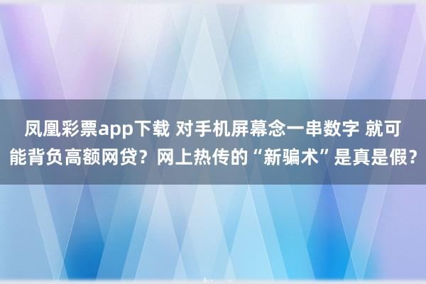 凤凰彩票app下载 对手机屏幕念一串数字 就可能背负高额网贷？网上热传的“新骗术”是真是假？