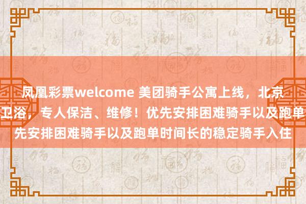 凤凰彩票welcome 美团骑手公寓上线，北京单间月租700元，独立卫浴，专人保洁、维修！优先安排困难骑手以及跑单时间长的稳定骑手入住