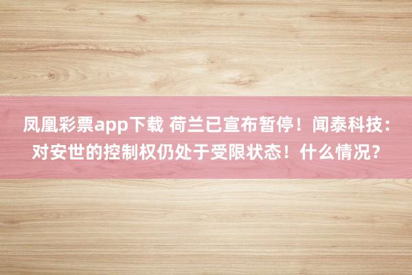凤凰彩票app下载 荷兰已宣布暂停！闻泰科技：对安世的控制权仍处于受限状态！什么情况？