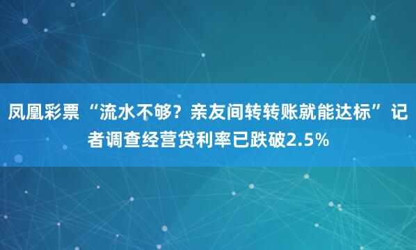 凤凰彩票 “流水不够？亲友间转转账就能达标” 记者调查经营贷利率已跌破2.5%