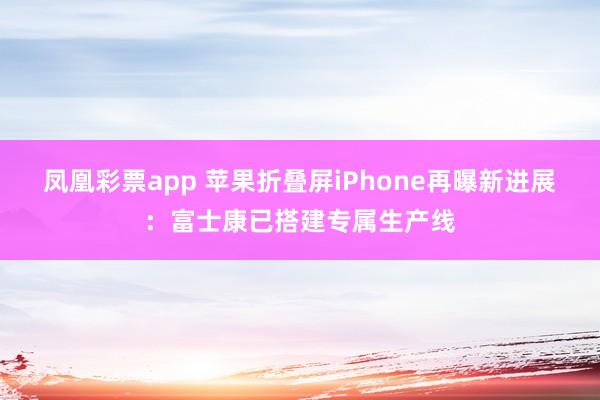 凤凰彩票app 苹果折叠屏iPhone再曝新进展：富士康已搭建专属生产线