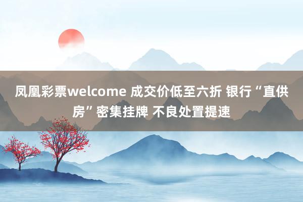 凤凰彩票welcome 成交价低至六折 银行“直供房”密集挂牌 不良处置提速