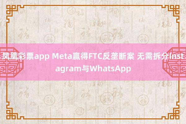 凤凰彩票app Meta赢得FTC反垄断案 无需拆分Instagram与WhatsApp