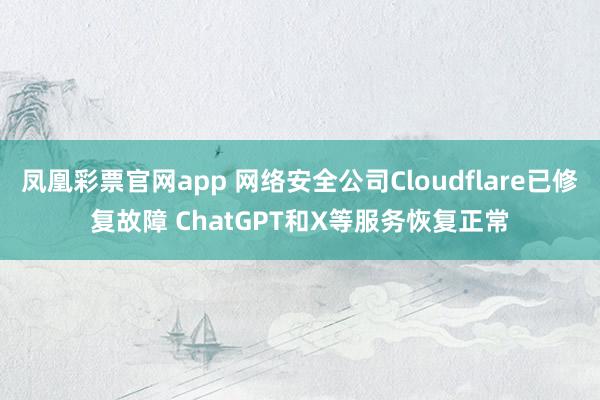 凤凰彩票官网app 网络安全公司Cloudflare已修复故障 ChatGPT和X等服务恢复正常