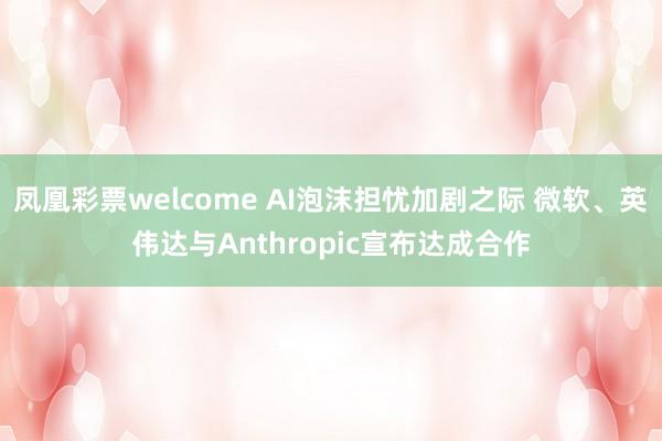 凤凰彩票welcome AI泡沫担忧加剧之际 微软、英伟达与Anthropic宣布达成合作