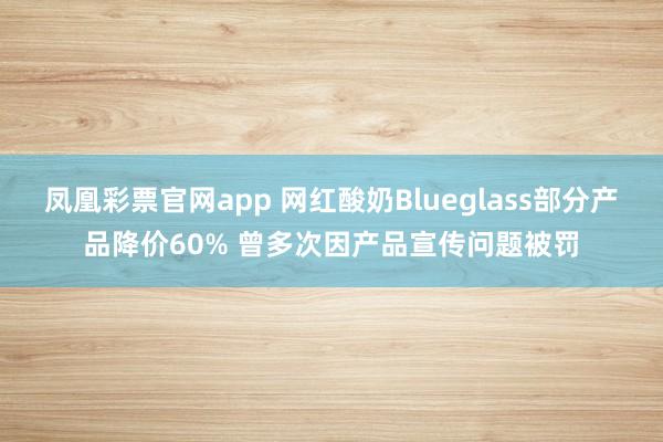 凤凰彩票官网app 网红酸奶Blueglass部分产品降价60% 曾多次因产品宣传问题被罚