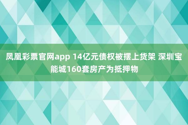 凤凰彩票官网app 14亿元债权被摆上货架 深圳宝能城160套房产为抵押物