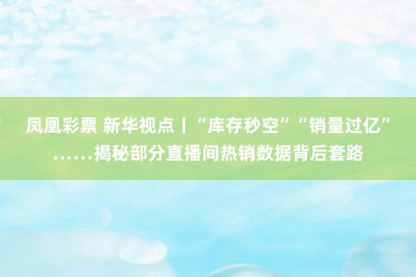 凤凰彩票 新华视点丨“库存秒空”“销量过亿”……揭秘部分直播间热销数据背后套路