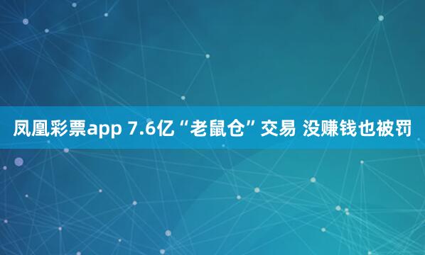 凤凰彩票app 7.6亿“老鼠仓”交易 没赚钱也被罚